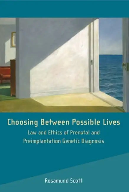 Choosing Between Possible Lives: Law and Ethics of Prenatal and Preimplantation Genetic Diagnosis by Rosamund Scott