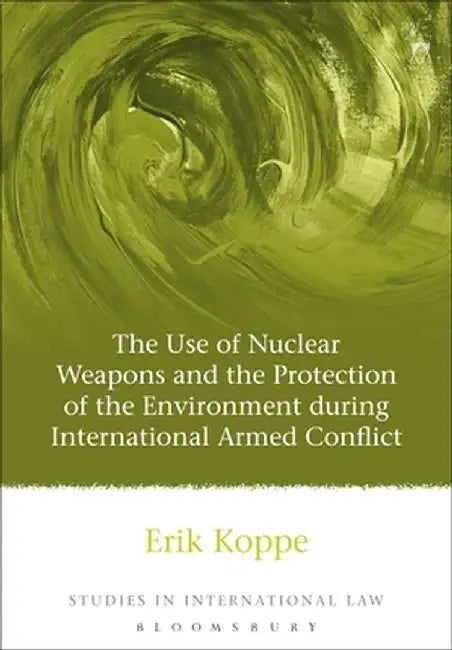 The Use of Nuclear Weapons and the Protection of the Environment during International Armed Conflict by Erik Koppe