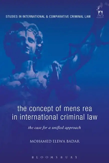 The Concept of Mens Rea in International Criminal Law: The Case for a Unified Approach by Mohame Elewa Badar