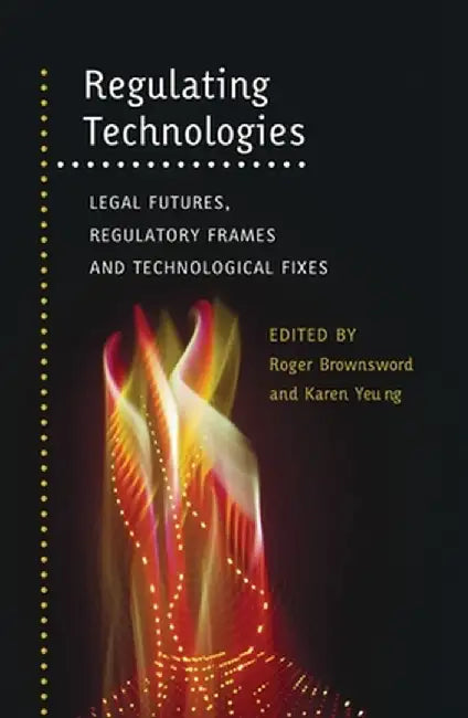 Regulating Technologies: Legal Futures, Regulatory Frames and Technological Fixes by Roger Brownsword