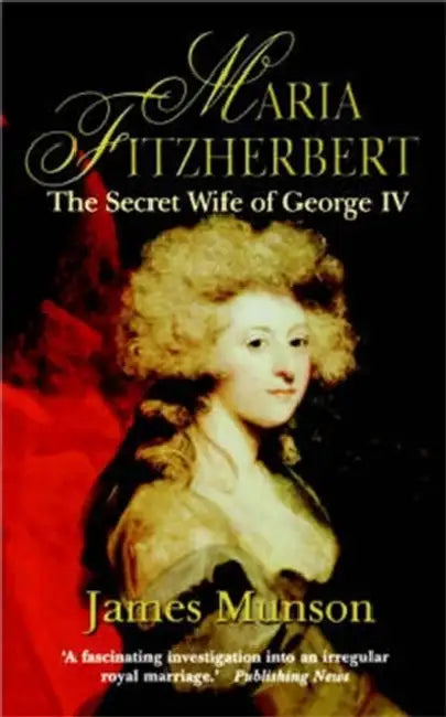 Maria Fitzherbert: The Secret Wife of George IV by James Munson