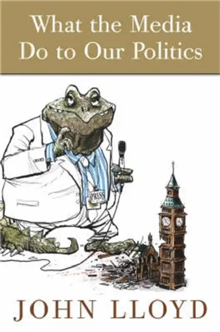 What the Media Do to Our Politics by John Lloyd