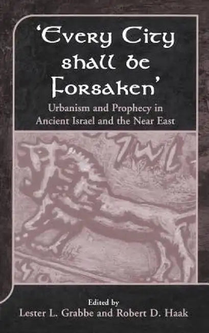 'Every City Shall Be Forsaken': Urbanism and Prophecy in Ancient Israel and the Near East by Lester L. Grabbe