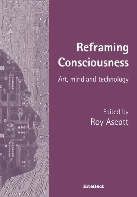 Reframing Consciousness: Art, mind and technology by Roy (The Planetary Collegium, UK) Ascott