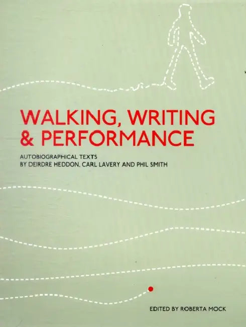 Walking, Writing and Performance: Autobiographical Texts by Deirdre Heddon, Carl Lavery and Phil Smith by Roberta Mock