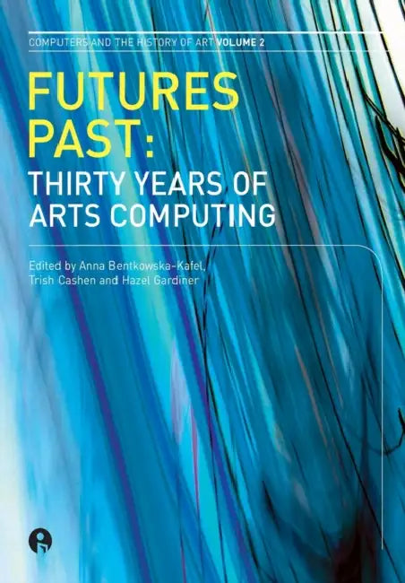Futures Past: Thirty Years of Arts Computing Volume 2 by Anna Bentkowska-Kafel, Trish Cashen, Hazel Gardiner