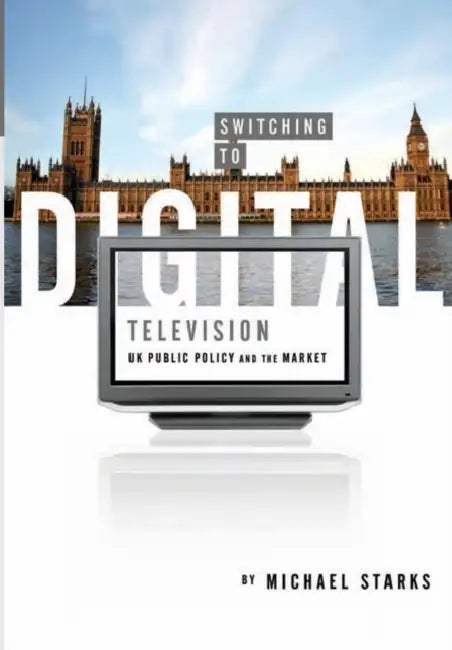 Switching to Digital Television: UK Public Policy and the Market by Michael Starks