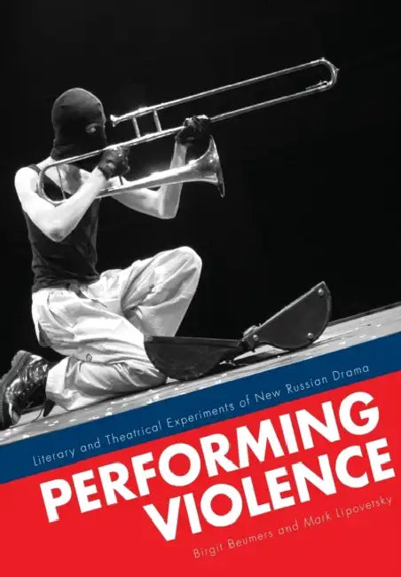 Performing Violence: Literary and Theatrical Experiments of New Russian Drama by Birgit Beumers, Mark Lipovetsky