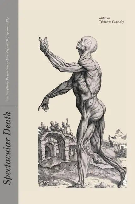 Spectacular Death: Interdisciplinary Perspectives on Mortality and (Un)Representability by Tristanne Connolly