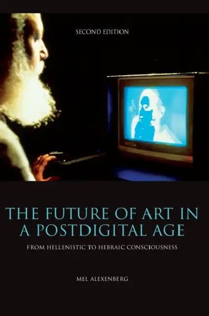 The Future of Art in a Postdigital Age: From Hellenistic to Hebraic Consciousness - Second Edition by Mel Alexenberg