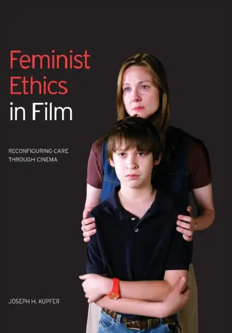 Feminist Ethics in Film: Reconfiguring Care through Cinema by Joseph H. Kupfer