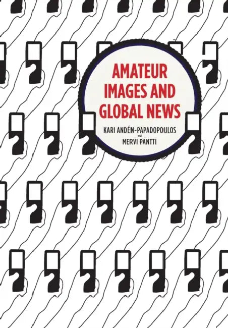 Amateur Images and Global News by Kari Anden-Papadopoulos, Mervi Pantti