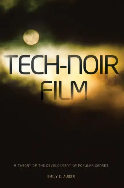 Tech-Noir Film: A Theory of the Development of Popular Genres by Emily E. Auger