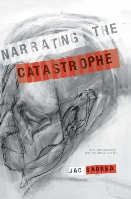 Narrating the Catastrophe: An Artist's Dialogue with Deleuze and Ricoeur by Jac Saorsa