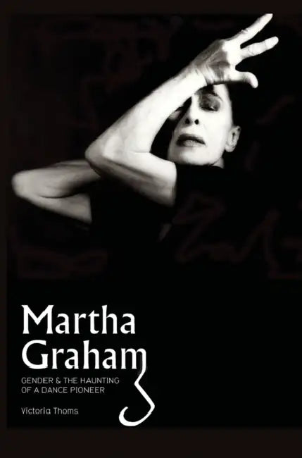 Martha Graham: Gender & the Haunting of a Dance Pioneer by Victoria Thoms