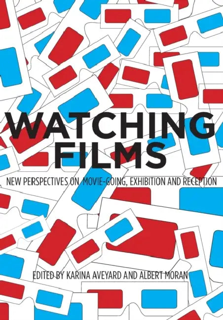 Watching Films: New Perspectives on Movie-Going, Exhibition and Reception by Karina Aveyard, Albert Moran