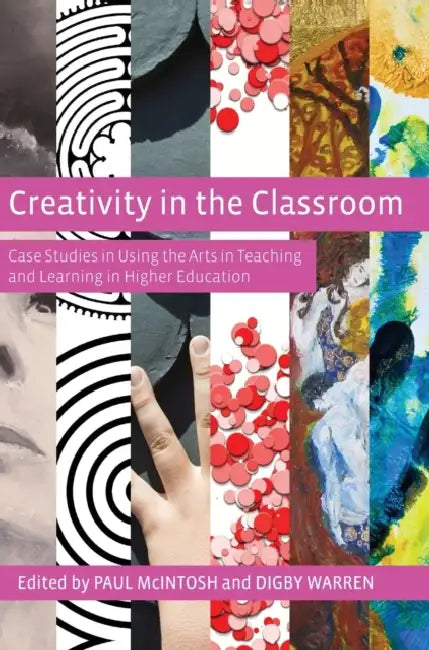 Creativity in the Classroom: Case Studies in Using the Arts in Teaching and Learning in Higher Education by Paul McIntosh, Digby Warren