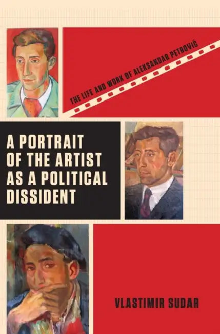 A Portrait of the Artist as a Political Dissident: The Life and Work of Aleksandar Petrovic by Vlastimir Sudar