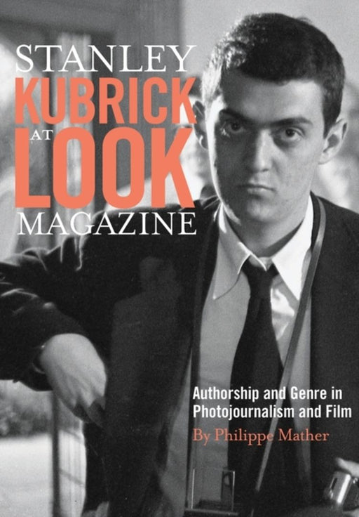 Stanley Kubrick at Look Magazine: Authorship and Genre in Photojournalism and Film by Mather, Philippe D.