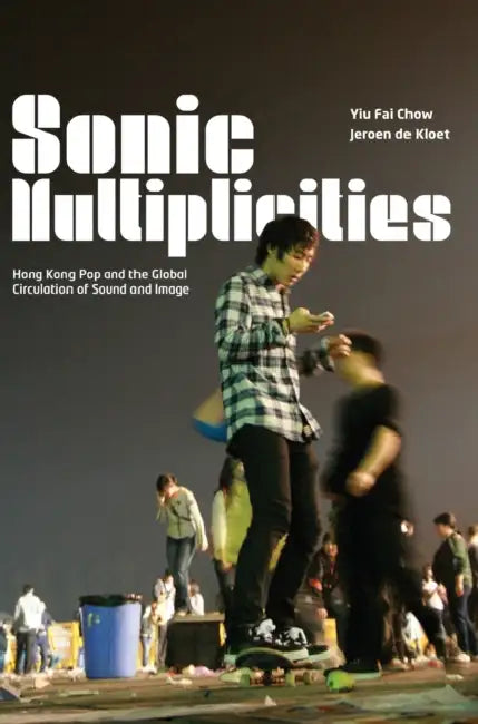 Sonic Multiplicities: Hong Kong Pop and the Global Circulation of Sound and Image by Yiu Fai Chow, Jeroen De Kloet