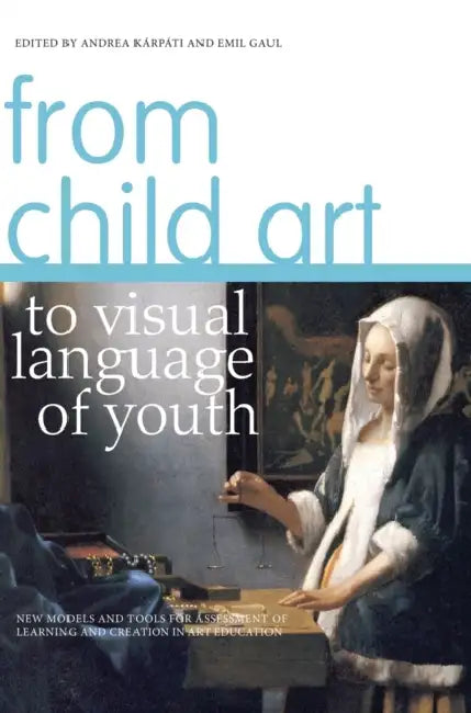 From Child Art to Visual Language of Youth: New Models and Tools for Assessment of Learning and Creation in Art Education by Andrea Kárpáti, Emil Gaul