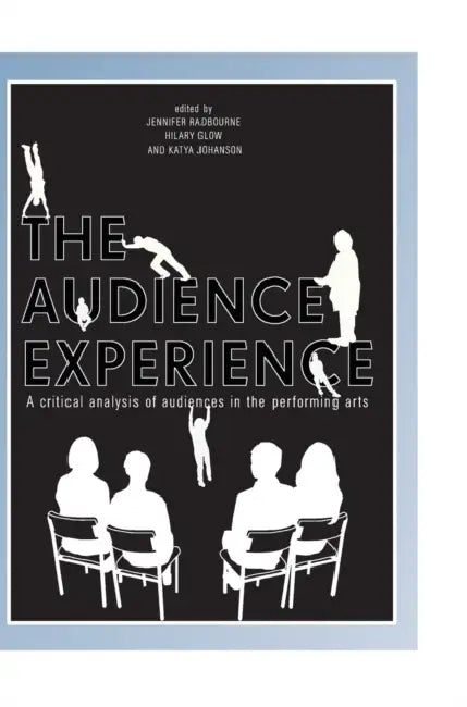 The Audience Experience: A Critical Analysis of Audiences in the Performing Arts by Jennifer Radbourne, Hilary Glow, Katya Johanson