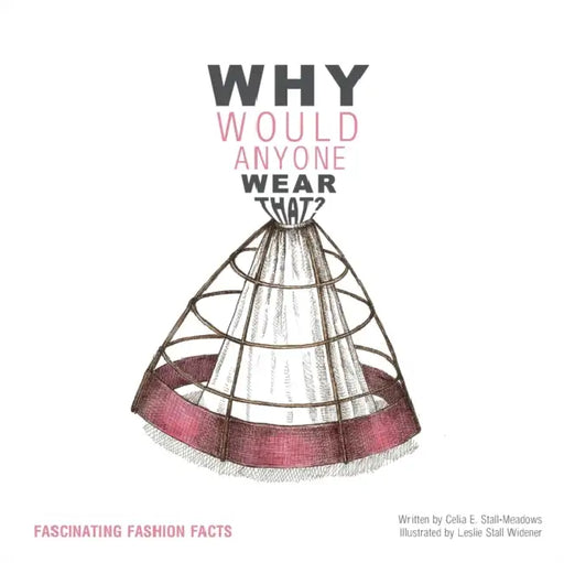 Why Would Anyone Wear That?: Fascinating Fashion Facts by Celia E. Stall-Meadows, Leslie Stall Widener