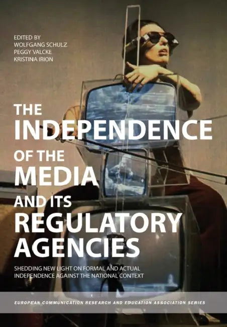 The Independence of the Media and its Regulatory Agencies: Shedding New Light on Formal and Actual Independence against the National Context by Wolfgang Schulz, Peggy Valcke, Kristina Irion