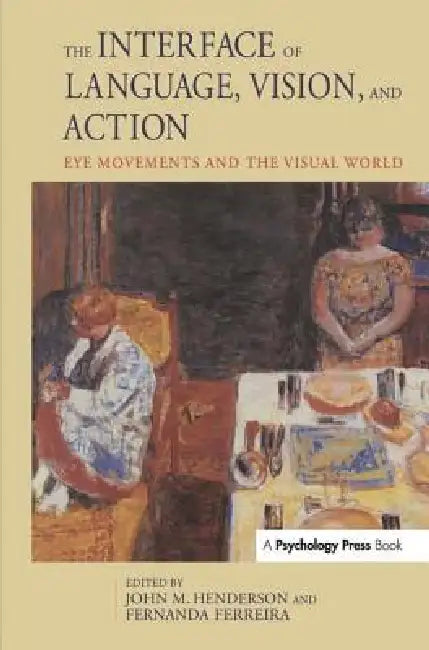 The Interface of Language, Vision, and Action: Eye Movements and the Visual World by John Henderson