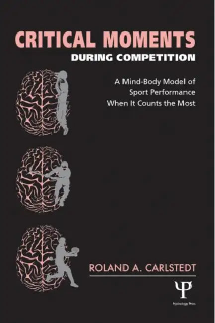 Critical Moments During Competition: A Mind-Body Model of Sport Performance When It Counts the Most by Roland A. Carlstedt