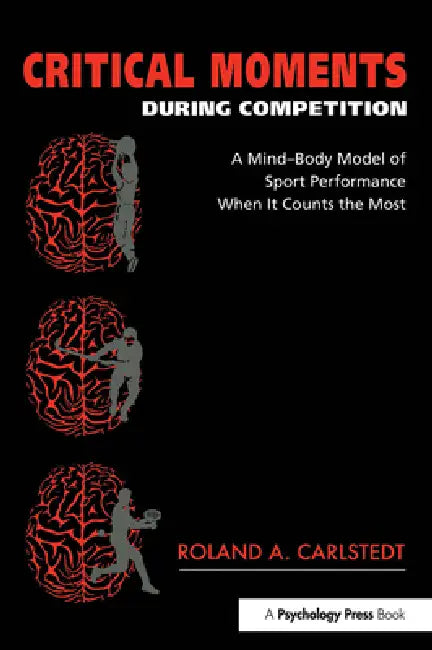 Critical Moments During Competition: A Mind-Body Model of Sport Performance When It Counts the Most by Roland A. Carlstedt