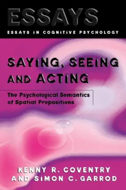 Saying, Seeing and Acting: The Psychological Semantics of Spatial Prepositions by Kenny R. Coventry, Simon C. Garrod