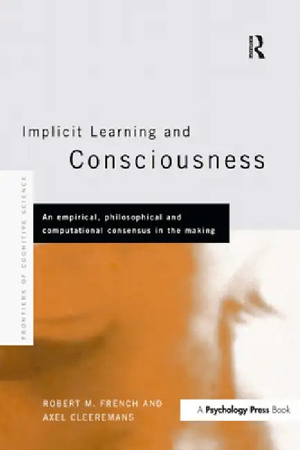 Implicit Learning and Consciousness: An Empirical, Philosophical and Computational Consensus in the Making by Axel Cleeremans