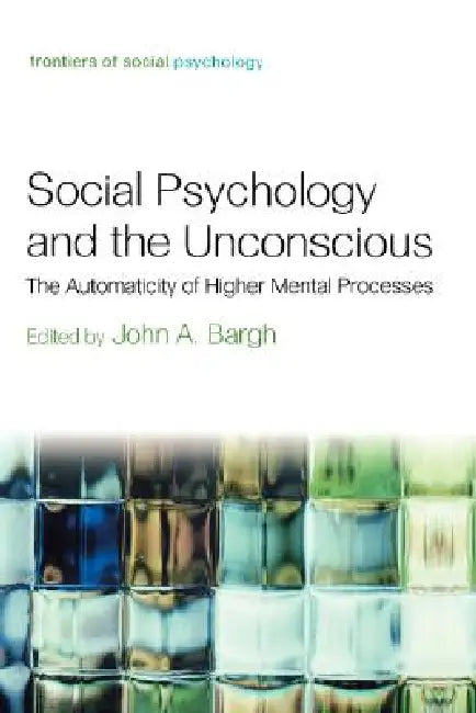 Social Psychology and the Unconscious: The Automaticity of Higher Mental Processes by John A. Bargh
