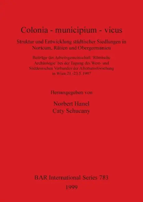 Colonia - municipium - vicus: Struktur und Entwicklung städtischer Siedlungen in Noricum, Rätien und Obergermanien by Norbert Hanel, Caty Schucany