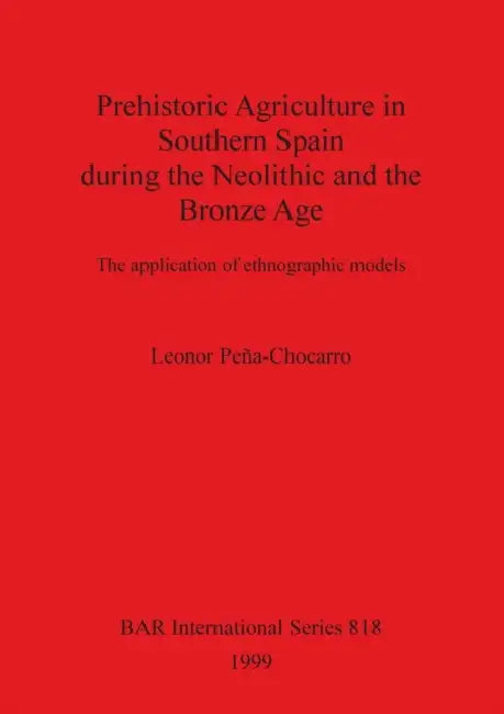 Prehistoric Agriculture in Southern Spain during the Neolithic and the Bronze Age: The application of ethnographic models by Leonor Peña-Chocarro