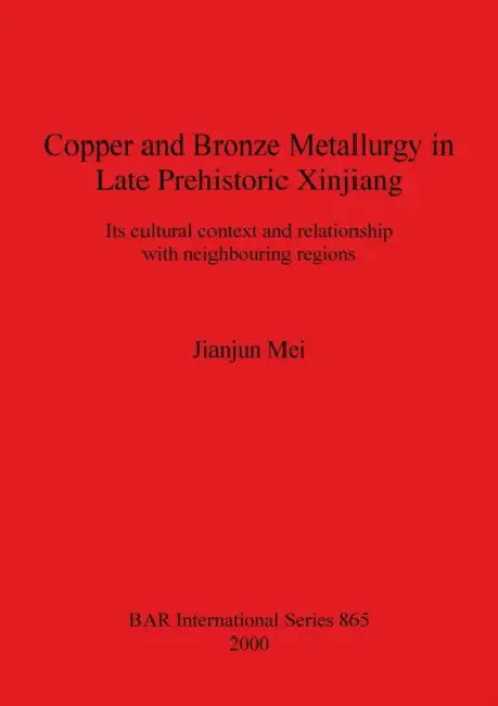 Copper and Bronze Metallurgy in Late Prehistoric Xinjiang: Its cultural context and relationship with neighbouring regions by Jianjun Mei