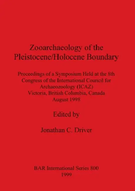 Zooarchaeology of the Pleistocene/Holocene Boundary: Proceedings of a Symposium Held at the 8th Congress of the International Council for Archeo Zoolo by Jonathan C. Driver
