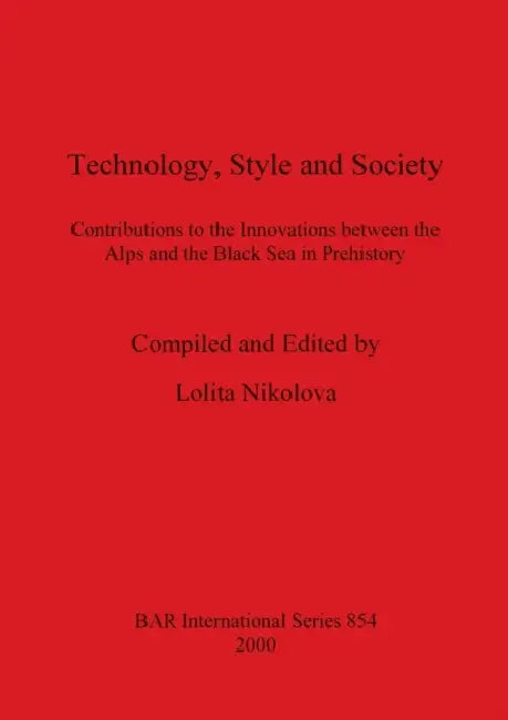 Technology, Style and Society: Contributions to the Innovations between the Alps and the Black Sea in Prehistory by Lolita Nikolova