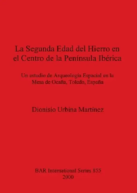 La Segunda Edad del Hierro en el Centro de la Península Ibérica: Un estudio de Arqueología Espacial en la Mesa de Ocaña, Toledo, España by Dionisio Urbina Martínez