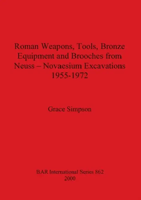 Roman Weapons, Tools, Bronze Equipment and Brooches from Neuss - Novaesium Excavations 1955-1972 by Grace Simpson