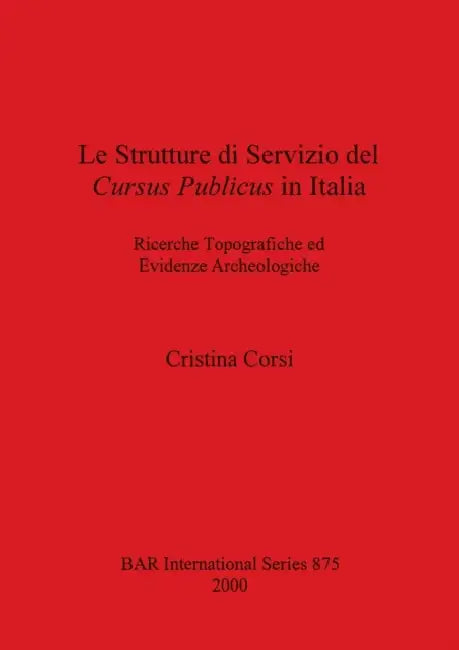 Le Strutture di Servizio del Cursus Publicus in Italia: Ricerche Topografiche ed Evidenze Archeologiche by Cristina Corsi