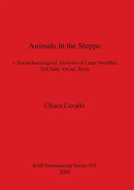 Animals in the Steppe: A Zooarchaeological Analysis of Later Neolithic Tell Sabi Abyad, Syria by Chiara Cavallo