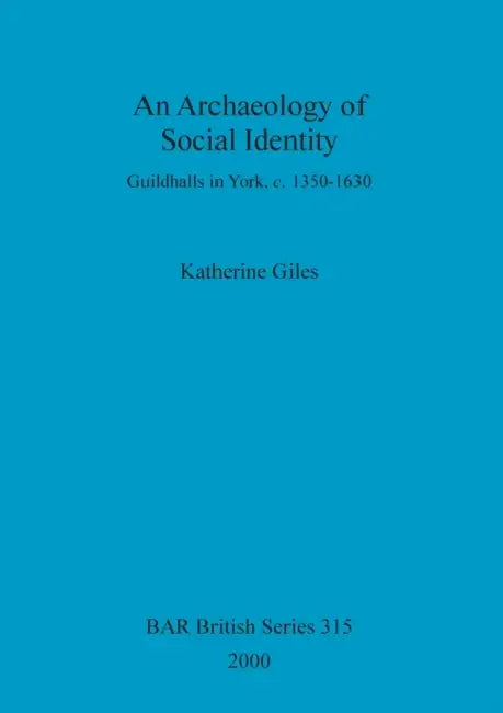 An Archaeology of Social Identity: Guildhalls in York, c. 1350-1630 by Katherine Giles