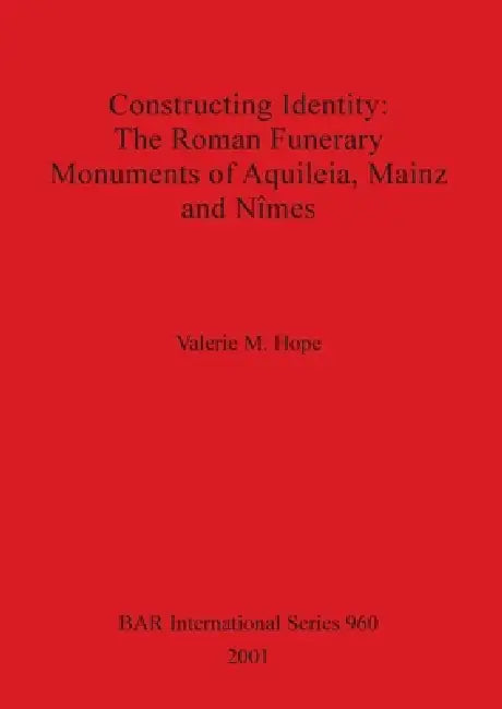 Constructing Identity - The Roman Funerary Monuments of Aquileia, Mainz and Nȋmes by Valerie M. Hope