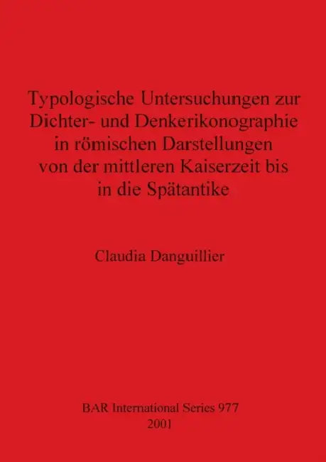 Typologische Untersuchungen zur Dichter- und Denkerikonographie in römischen Darstellungen von der mittleren Kaiserzeit bis in die Spätantike by Claudia Danguillier