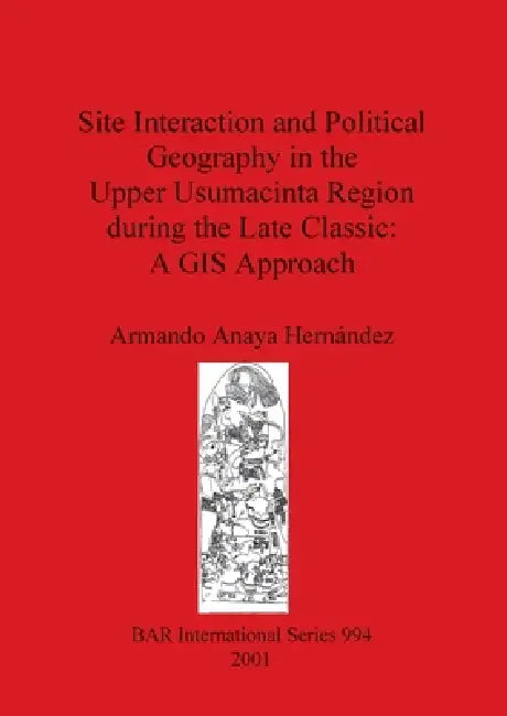 Site Interaction and Political Geography in the Upper Usumacinta Region during the Late Classic: A GIS Approach by Armando Anaya Hernández