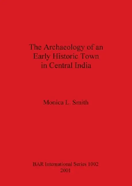 The Archaeology of an Early Historic Town in Central India by Monica L. Smith