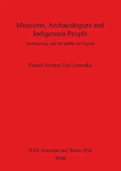Museums, Archaeologists and Indigenous People: Archaeology and the public in Nigeria by Pamela Ifeoma Eze-Uzomaka