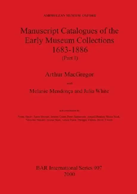 Manuscript Catalogues of the Early Museum Collections 1683-1886 (Part I) by Arthur MacGregor, Melanie Mendoca, Julia White